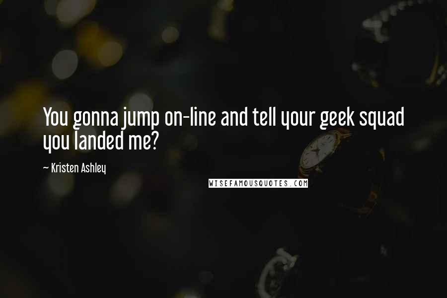 Kristen Ashley Quotes: You gonna jump on-line and tell your geek squad you landed me?