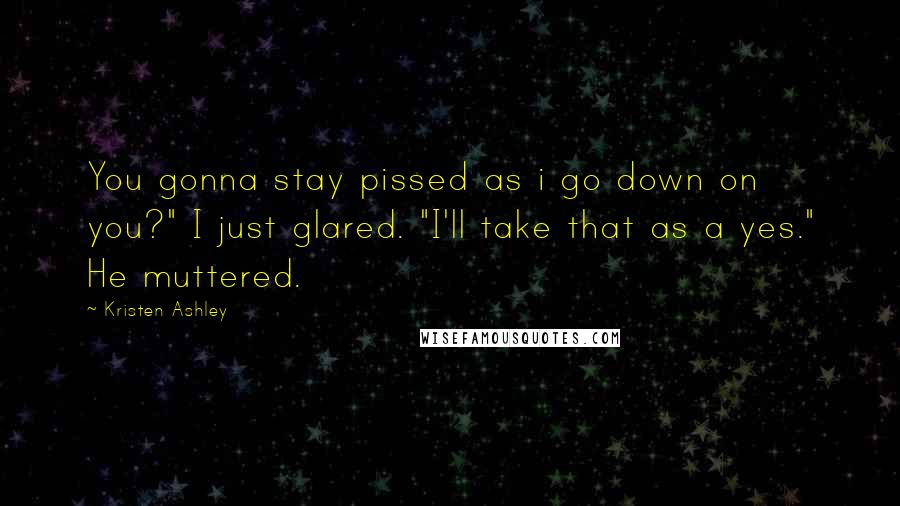 Kristen Ashley Quotes: You gonna stay pissed as i go down on you?" I just glared. "I'll take that as a yes." He muttered.