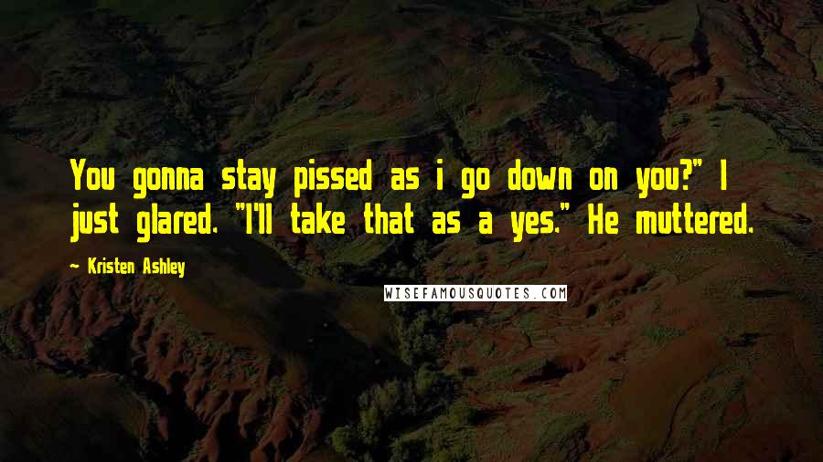 Kristen Ashley Quotes: You gonna stay pissed as i go down on you?" I just glared. "I'll take that as a yes." He muttered.