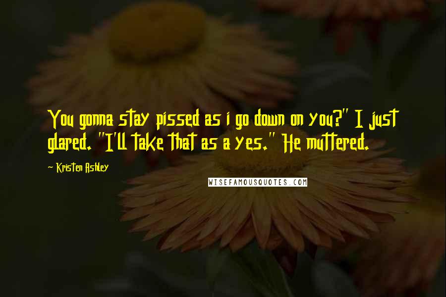 Kristen Ashley Quotes: You gonna stay pissed as i go down on you?" I just glared. "I'll take that as a yes." He muttered.