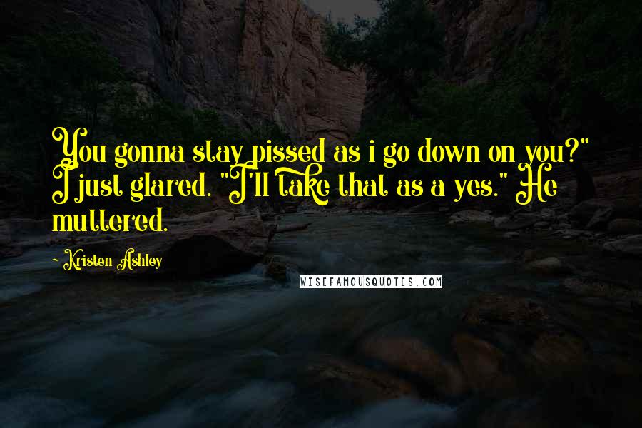 Kristen Ashley Quotes: You gonna stay pissed as i go down on you?" I just glared. "I'll take that as a yes." He muttered.