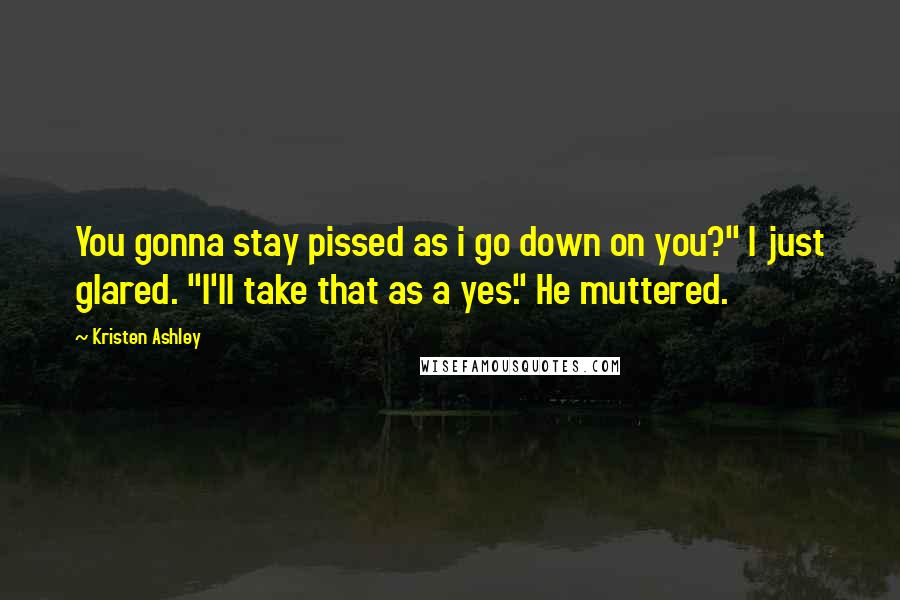 Kristen Ashley Quotes: You gonna stay pissed as i go down on you?" I just glared. "I'll take that as a yes." He muttered.