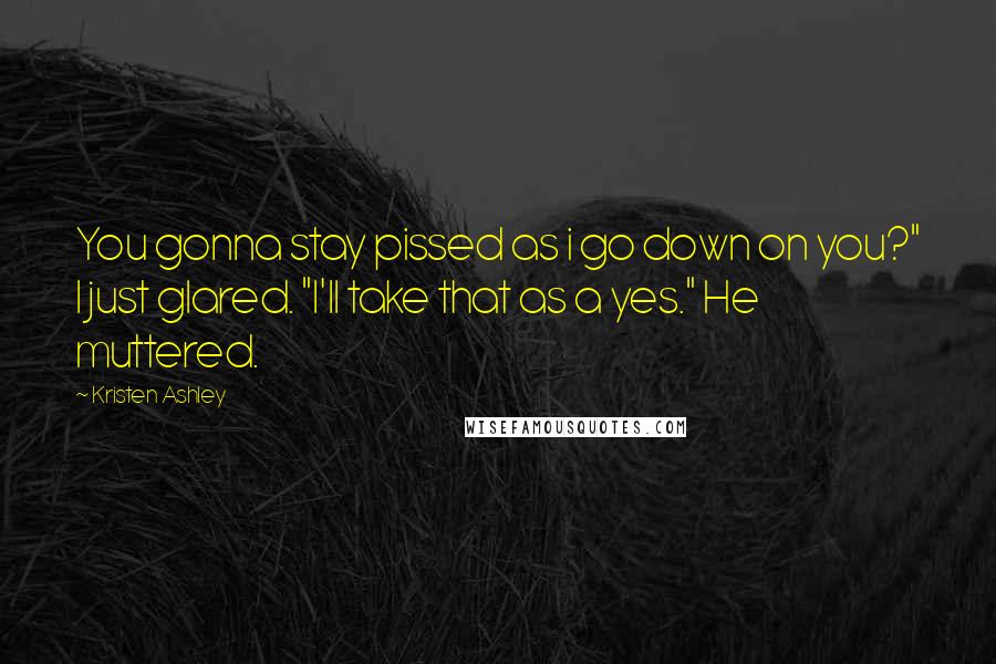 Kristen Ashley Quotes: You gonna stay pissed as i go down on you?" I just glared. "I'll take that as a yes." He muttered.