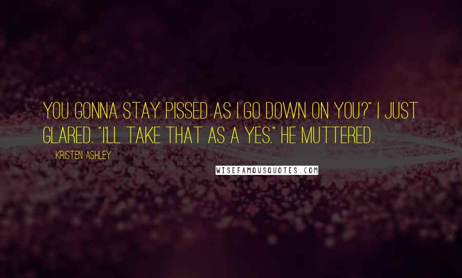 Kristen Ashley Quotes: You gonna stay pissed as i go down on you?" I just glared. "I'll take that as a yes." He muttered.