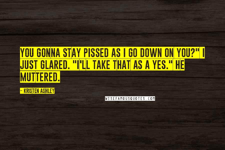 Kristen Ashley Quotes: You gonna stay pissed as i go down on you?" I just glared. "I'll take that as a yes." He muttered.