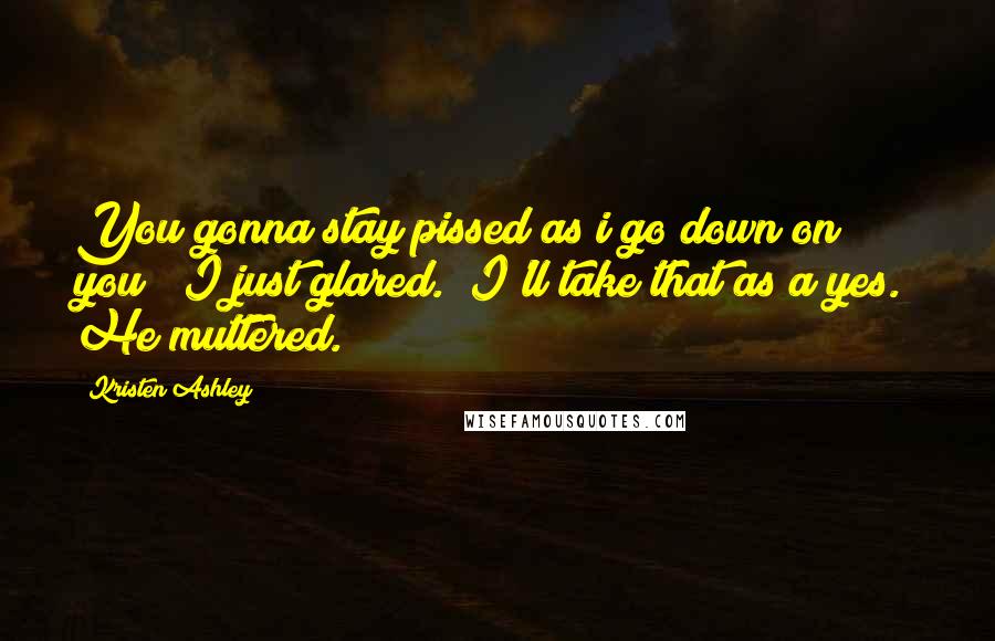 Kristen Ashley Quotes: You gonna stay pissed as i go down on you?" I just glared. "I'll take that as a yes." He muttered.