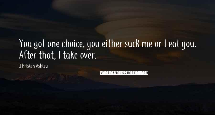 Kristen Ashley Quotes: You got one choice, you either suck me or I eat you. After that, I take over.