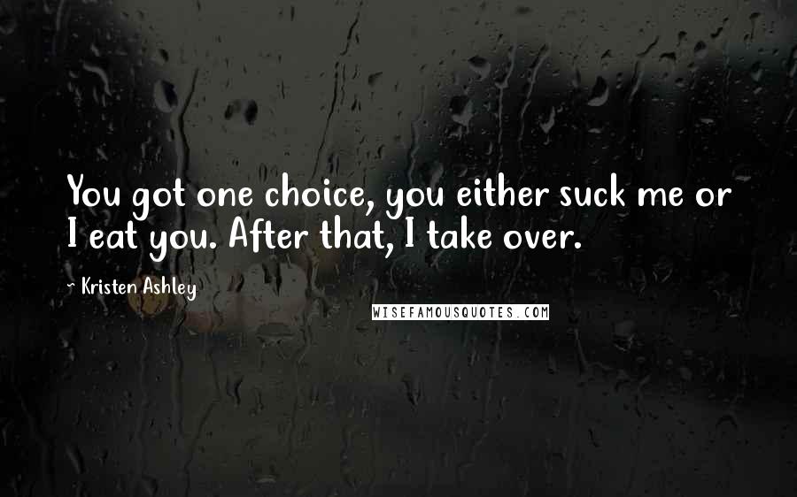 Kristen Ashley Quotes: You got one choice, you either suck me or I eat you. After that, I take over.