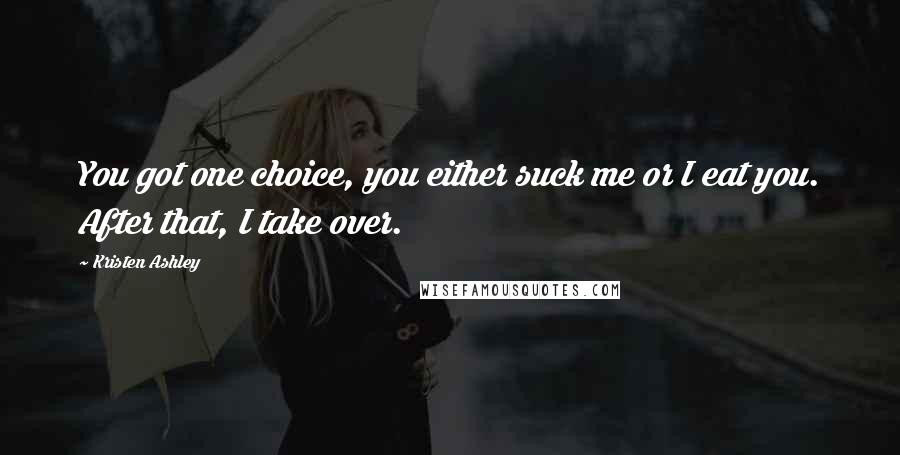 Kristen Ashley Quotes: You got one choice, you either suck me or I eat you. After that, I take over.