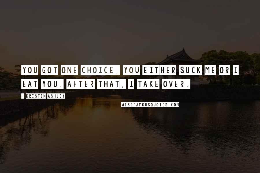 Kristen Ashley Quotes: You got one choice, you either suck me or I eat you. After that, I take over.