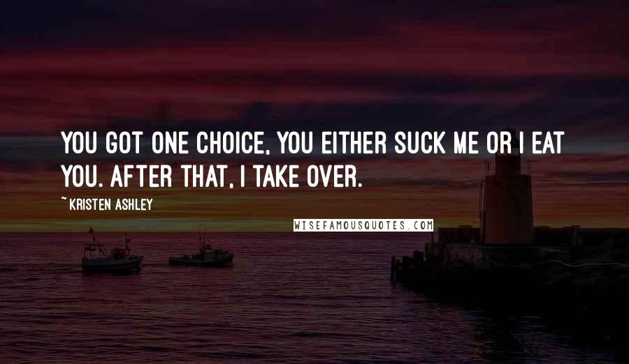 Kristen Ashley Quotes: You got one choice, you either suck me or I eat you. After that, I take over.