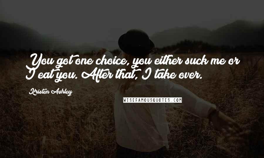 Kristen Ashley Quotes: You got one choice, you either suck me or I eat you. After that, I take over.