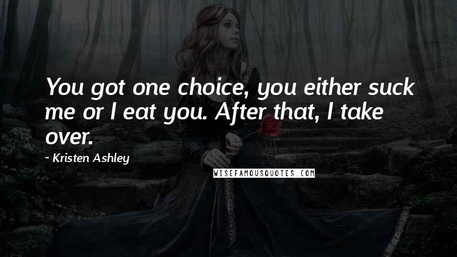 Kristen Ashley Quotes: You got one choice, you either suck me or I eat you. After that, I take over.