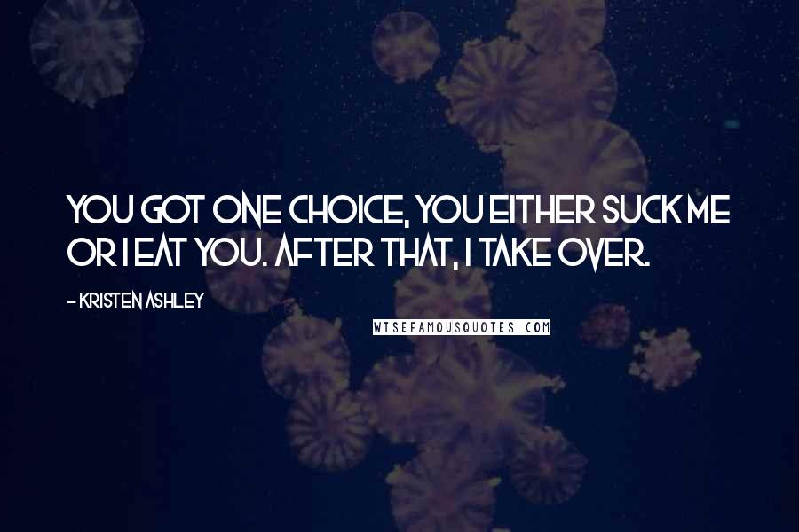 Kristen Ashley Quotes: You got one choice, you either suck me or I eat you. After that, I take over.