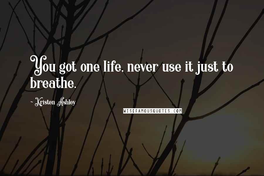 Kristen Ashley Quotes: You got one life, never use it just to breathe.