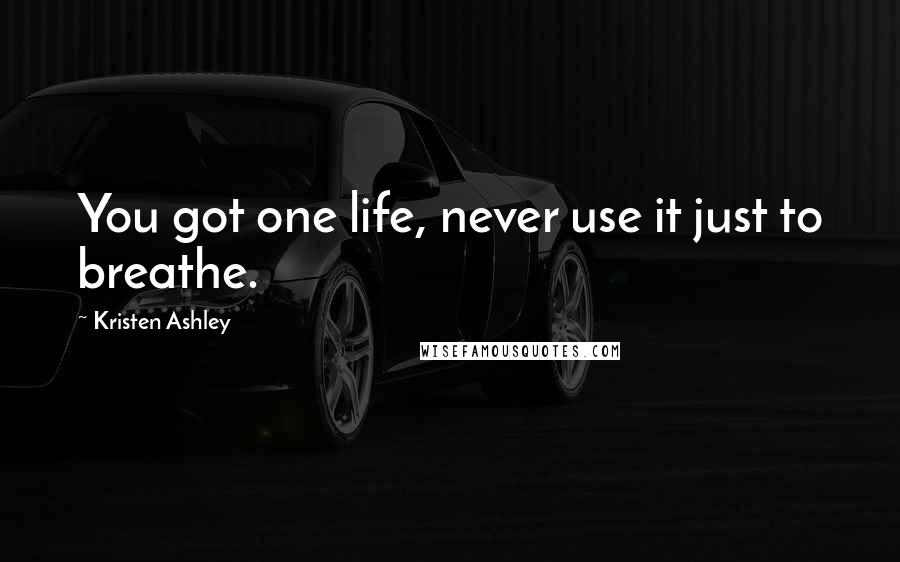 Kristen Ashley Quotes: You got one life, never use it just to breathe.