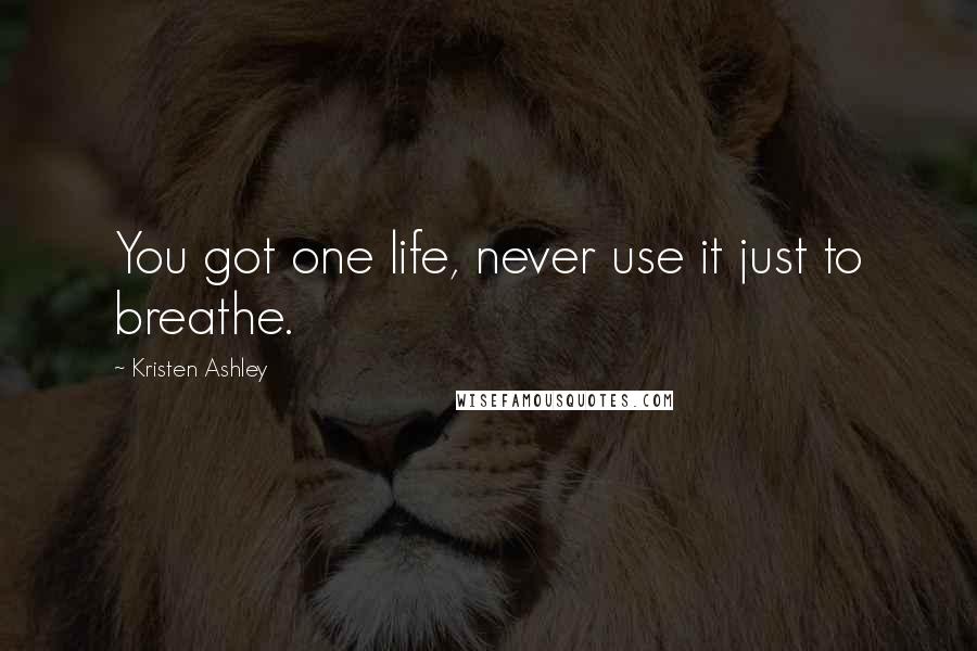 Kristen Ashley Quotes: You got one life, never use it just to breathe.