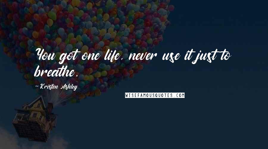 Kristen Ashley Quotes: You got one life, never use it just to breathe.