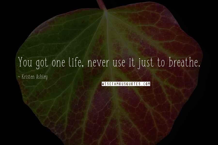 Kristen Ashley Quotes: You got one life, never use it just to breathe.