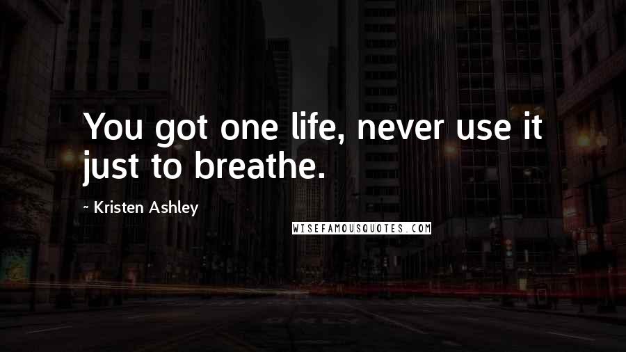 Kristen Ashley Quotes: You got one life, never use it just to breathe.