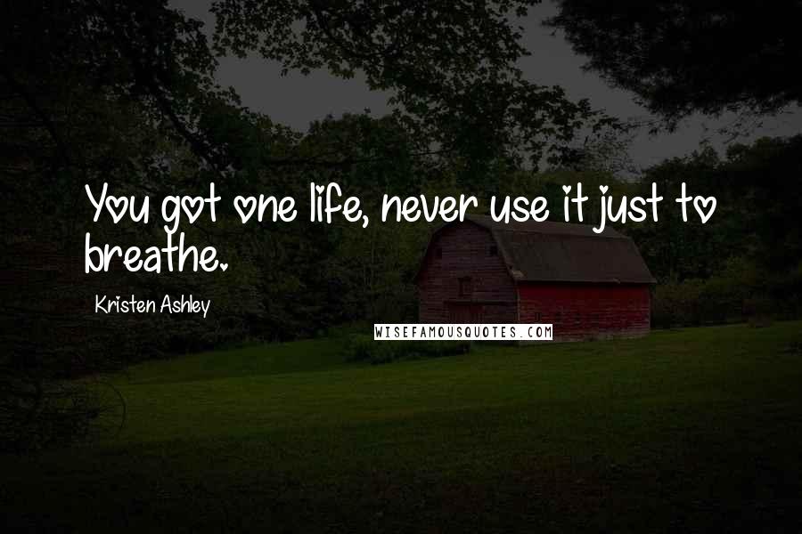 Kristen Ashley Quotes: You got one life, never use it just to breathe.