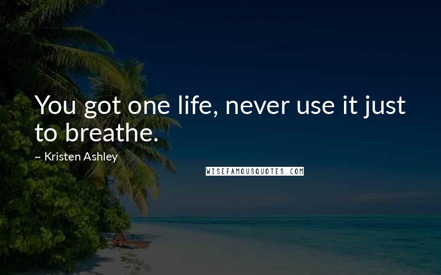 Kristen Ashley Quotes: You got one life, never use it just to breathe.