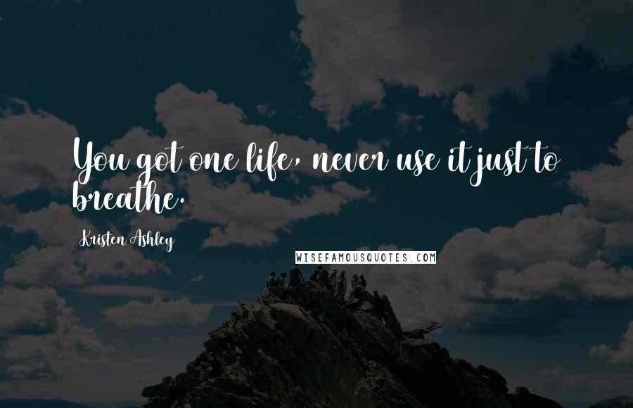 Kristen Ashley Quotes: You got one life, never use it just to breathe.