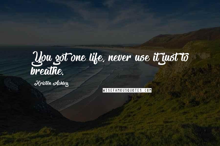 Kristen Ashley Quotes: You got one life, never use it just to breathe.