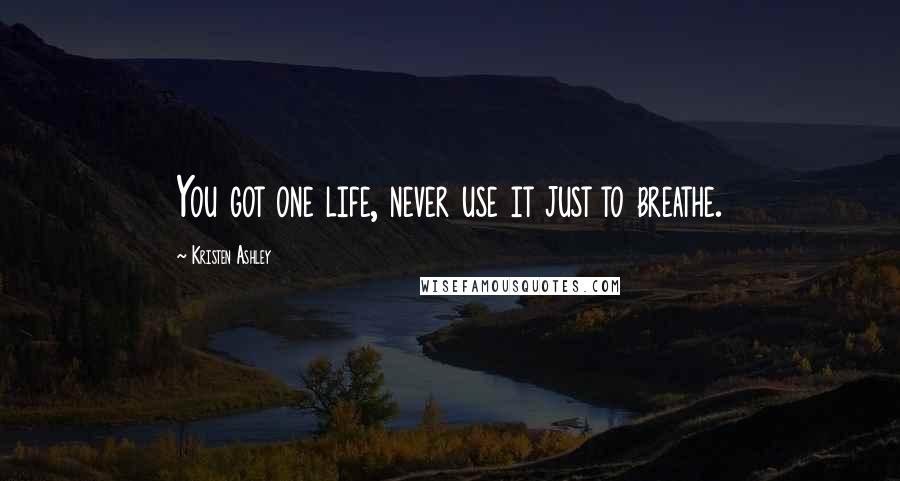 Kristen Ashley Quotes: You got one life, never use it just to breathe.