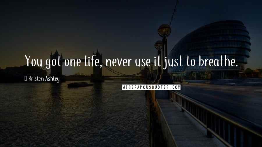 Kristen Ashley Quotes: You got one life, never use it just to breathe.