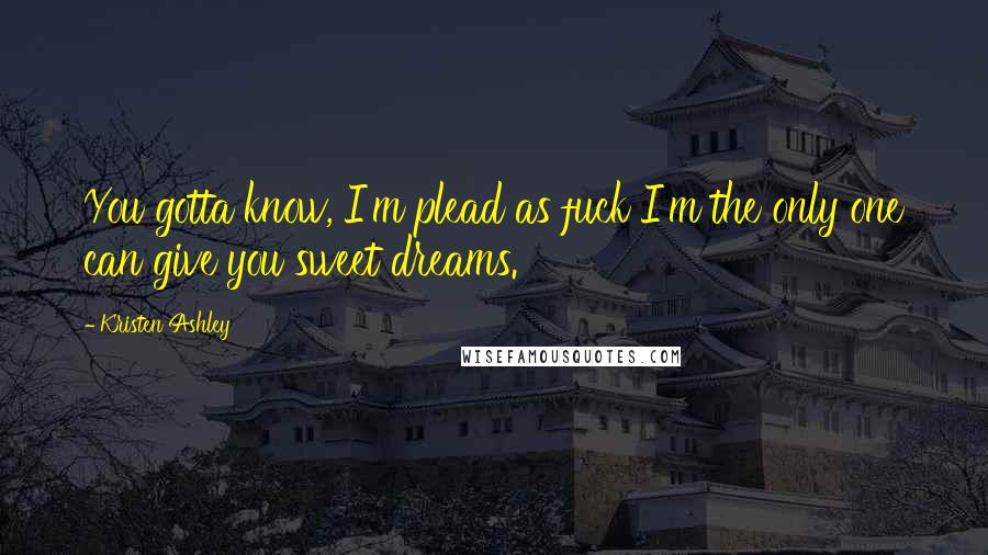 Kristen Ashley Quotes: You gotta know, I'm plead as fuck I'm the only one can give you sweet dreams.