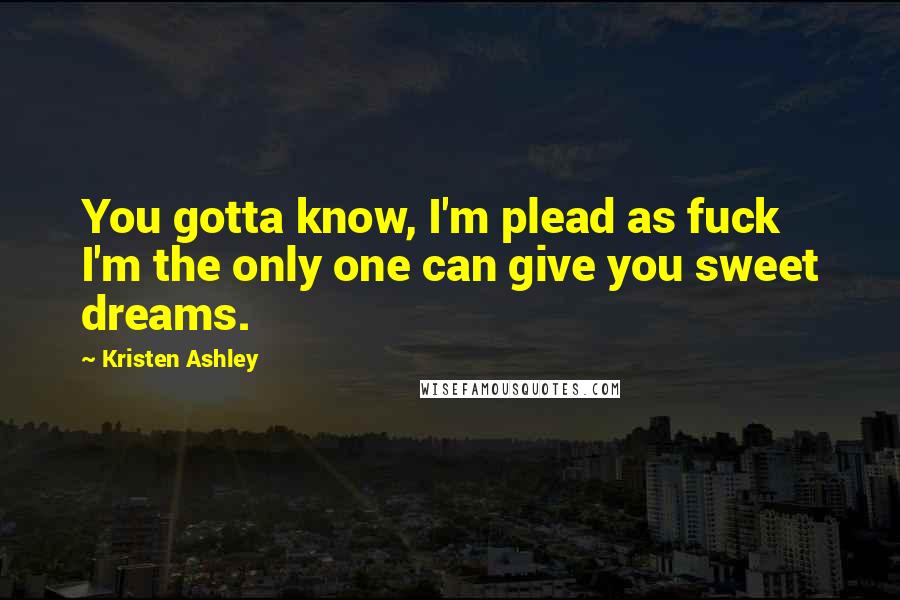 Kristen Ashley Quotes: You gotta know, I'm plead as fuck I'm the only one can give you sweet dreams.