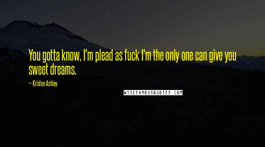 Kristen Ashley Quotes: You gotta know, I'm plead as fuck I'm the only one can give you sweet dreams.
