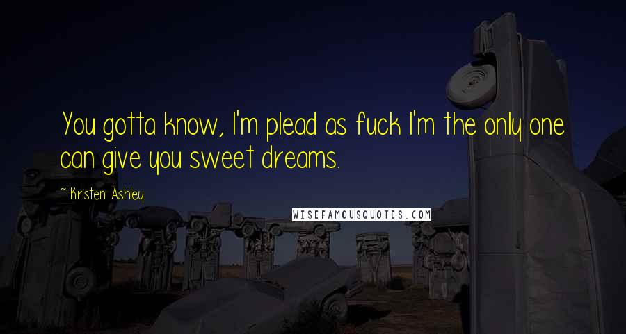 Kristen Ashley Quotes: You gotta know, I'm plead as fuck I'm the only one can give you sweet dreams.