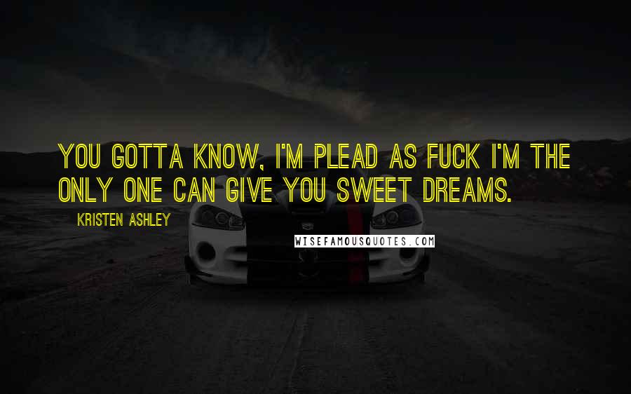 Kristen Ashley Quotes: You gotta know, I'm plead as fuck I'm the only one can give you sweet dreams.