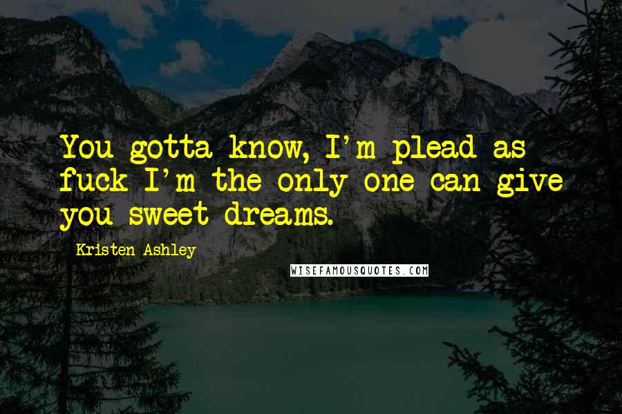 Kristen Ashley Quotes: You gotta know, I'm plead as fuck I'm the only one can give you sweet dreams.