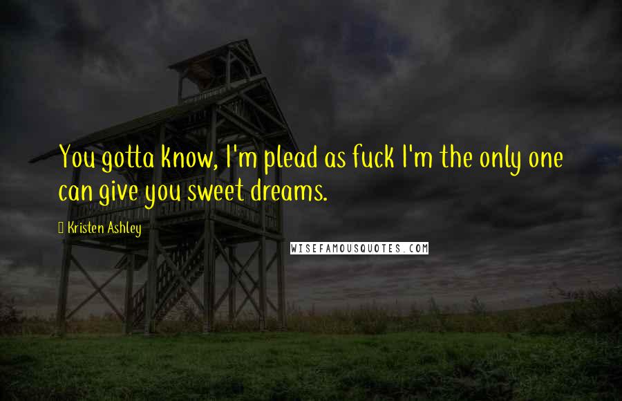 Kristen Ashley Quotes: You gotta know, I'm plead as fuck I'm the only one can give you sweet dreams.