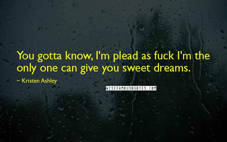 Kristen Ashley Quotes: You gotta know, I'm plead as fuck I'm the only one can give you sweet dreams.