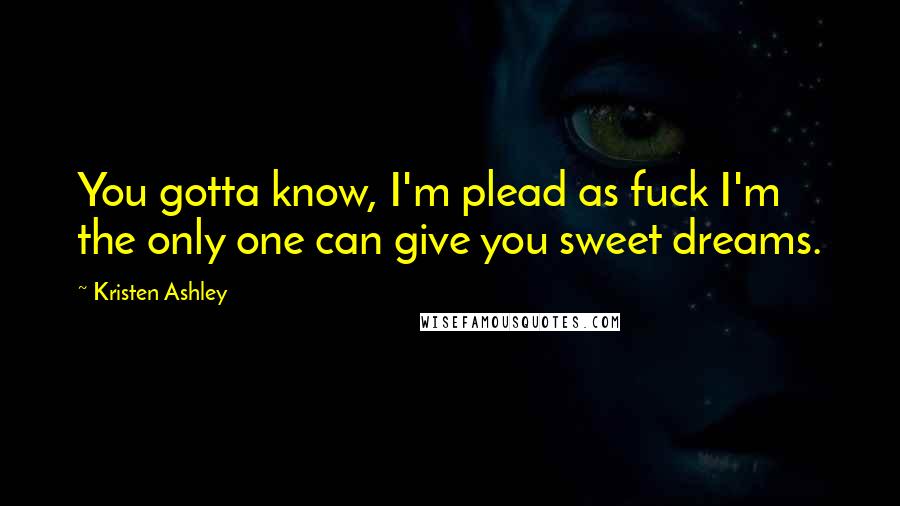 Kristen Ashley Quotes: You gotta know, I'm plead as fuck I'm the only one can give you sweet dreams.