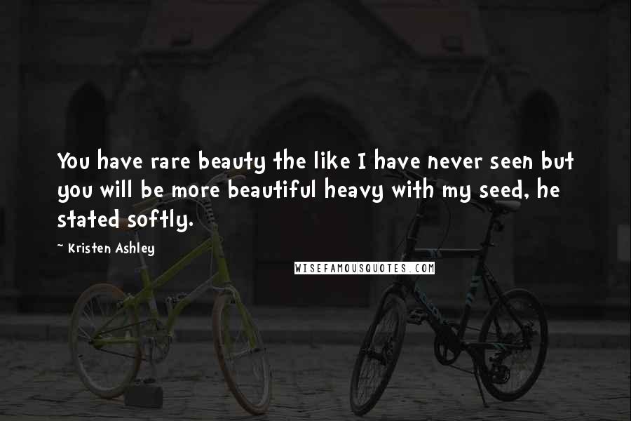 Kristen Ashley Quotes: You have rare beauty the like I have never seen but you will be more beautiful heavy with my seed, he stated softly.