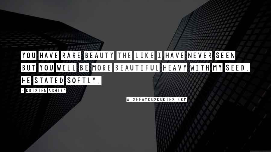 Kristen Ashley Quotes: You have rare beauty the like I have never seen but you will be more beautiful heavy with my seed, he stated softly.