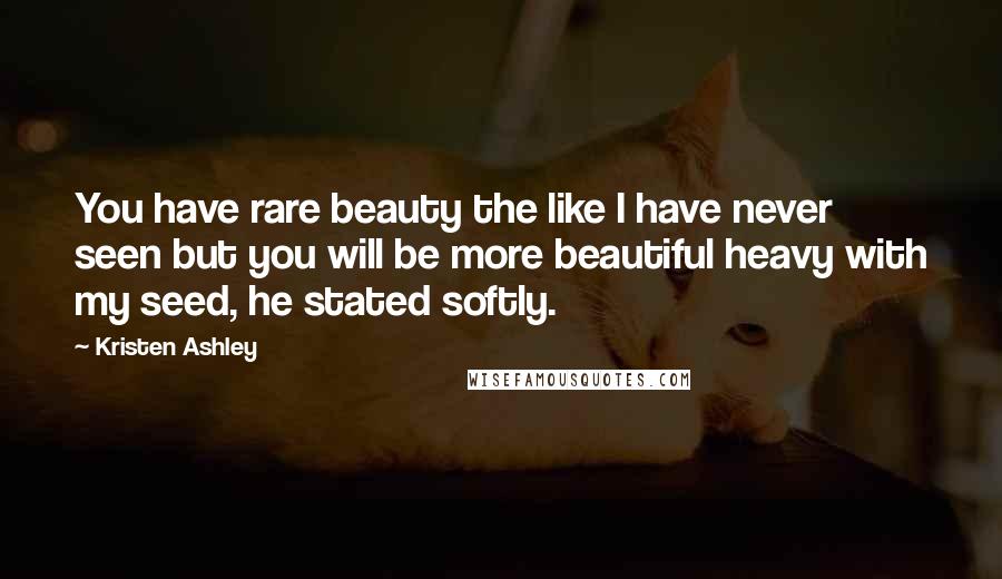Kristen Ashley Quotes: You have rare beauty the like I have never seen but you will be more beautiful heavy with my seed, he stated softly.