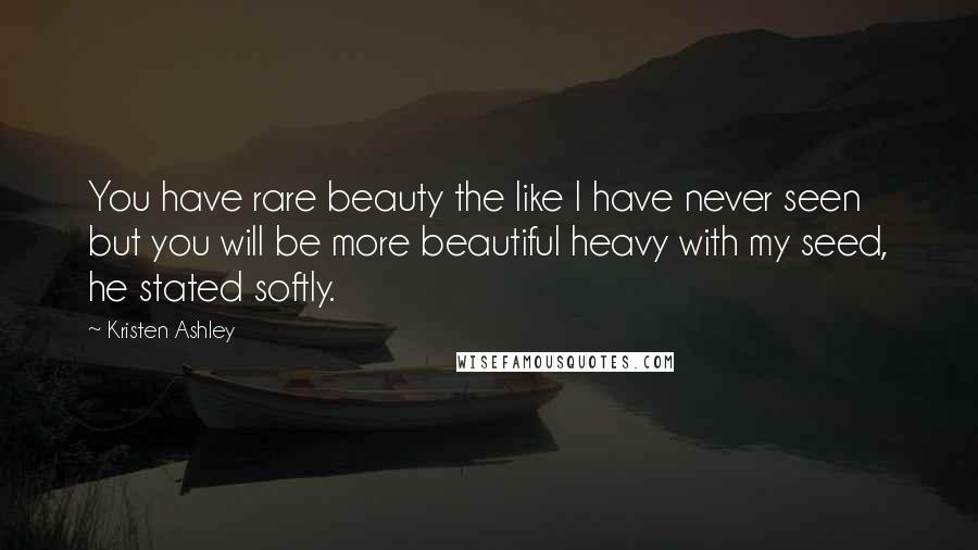 Kristen Ashley Quotes: You have rare beauty the like I have never seen but you will be more beautiful heavy with my seed, he stated softly.