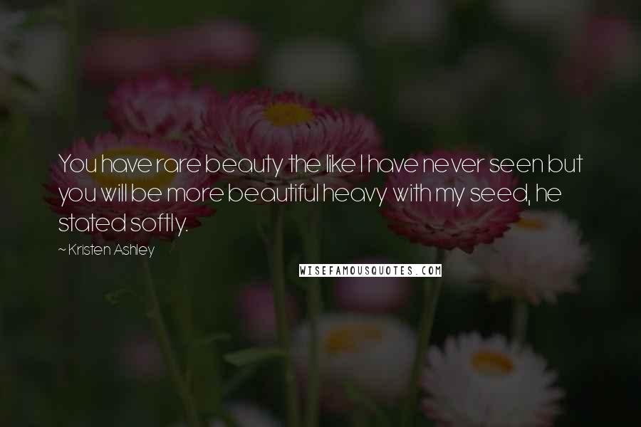 Kristen Ashley Quotes: You have rare beauty the like I have never seen but you will be more beautiful heavy with my seed, he stated softly.