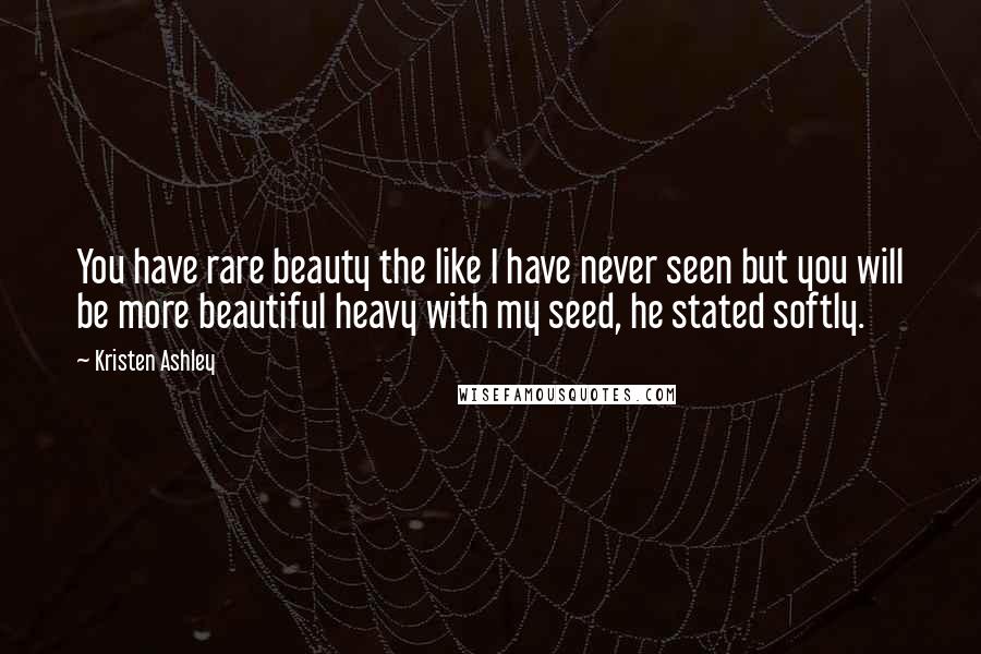 Kristen Ashley Quotes: You have rare beauty the like I have never seen but you will be more beautiful heavy with my seed, he stated softly.