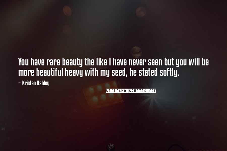 Kristen Ashley Quotes: You have rare beauty the like I have never seen but you will be more beautiful heavy with my seed, he stated softly.