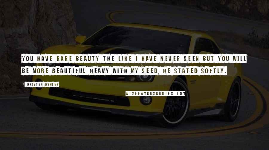 Kristen Ashley Quotes: You have rare beauty the like I have never seen but you will be more beautiful heavy with my seed, he stated softly.