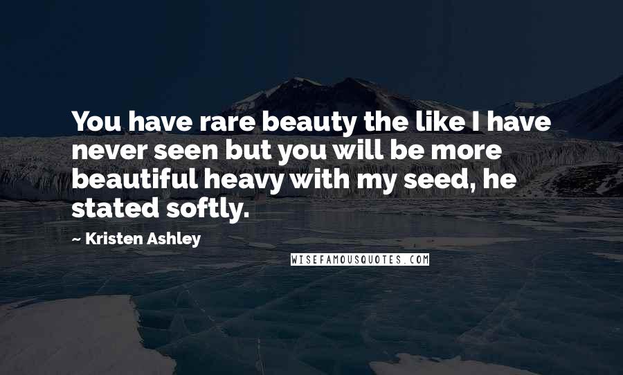 Kristen Ashley Quotes: You have rare beauty the like I have never seen but you will be more beautiful heavy with my seed, he stated softly.