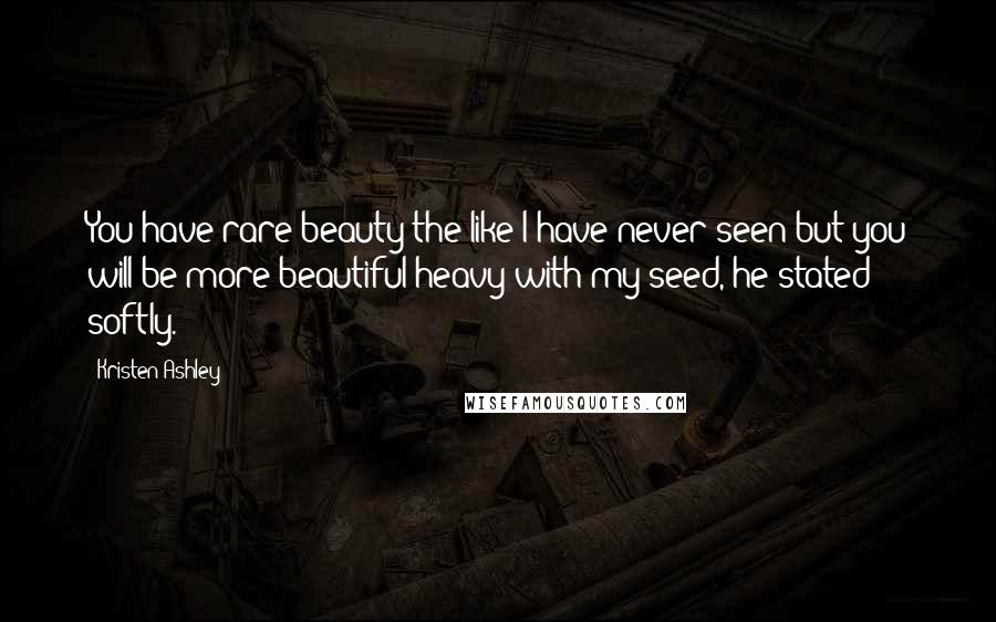 Kristen Ashley Quotes: You have rare beauty the like I have never seen but you will be more beautiful heavy with my seed, he stated softly.
