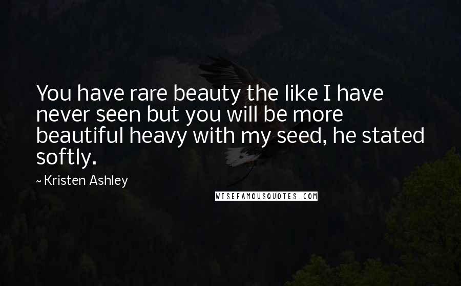 Kristen Ashley Quotes: You have rare beauty the like I have never seen but you will be more beautiful heavy with my seed, he stated softly.